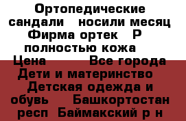 Ортопедические сандали,  носили месяц.  Фирма ортек.  Р 18, полностью кожа.  › Цена ­ 990 - Все города Дети и материнство » Детская одежда и обувь   . Башкортостан респ.,Баймакский р-н